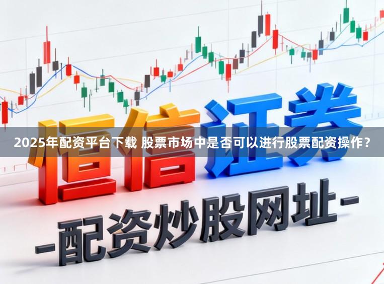 2025年配资平台下载 股票市场中是否可以进行股票配资操作？