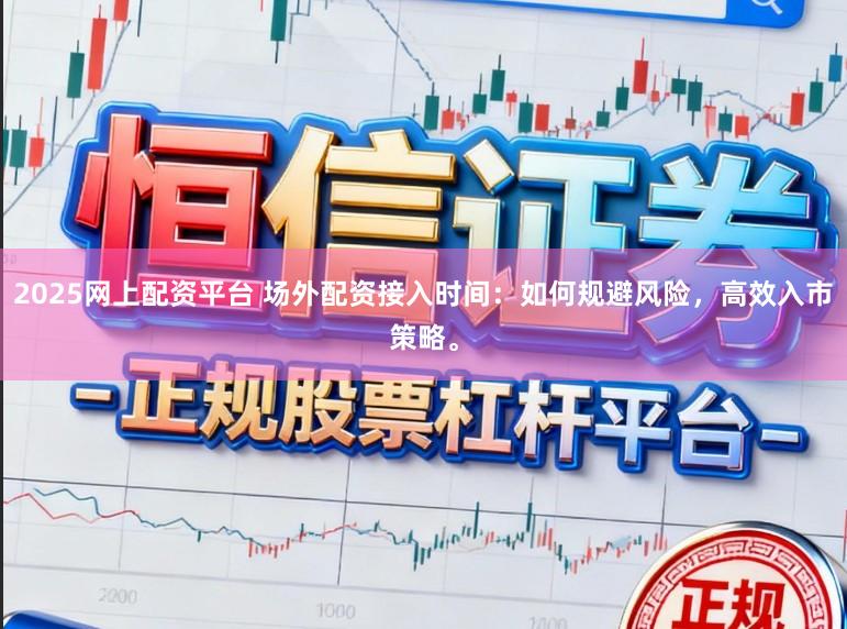 2025网上配资平台 场外配资接入时间：如何规避风险，高效入市策略。