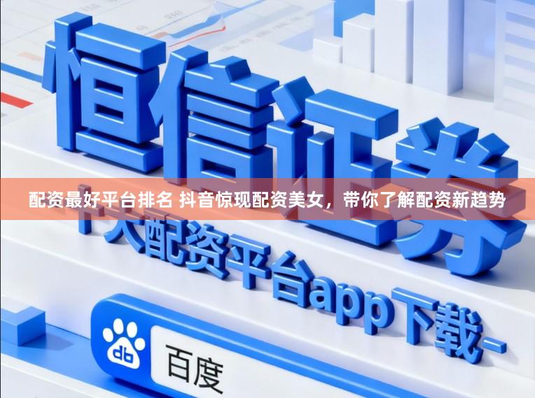 配资最好平台排名 抖音惊现配资美女，带你了解配资新趋势