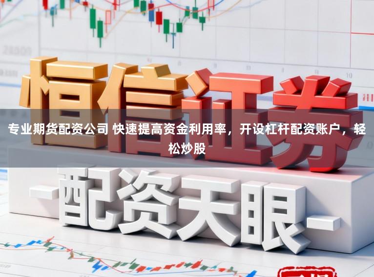 专业期货配资公司 快速提高资金利用率，开设杠杆配资账户，轻松炒股