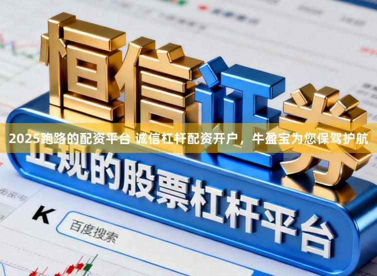2025跑路的配资平台 诚信杠杆配资开户，牛盈宝为您保驾护航