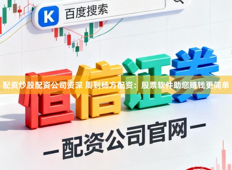 配资炒股配资公司资深 周到杨方配资：股票软件助您赚钱更简单