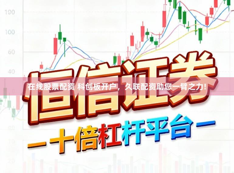 在线股票配资 科创板开户，久联配资助您一臂之力!