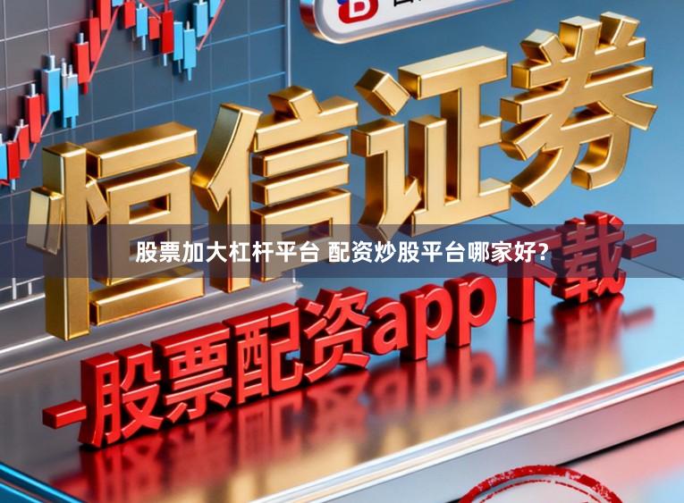 股票加大杠杆平台 配资炒股平台哪家好？