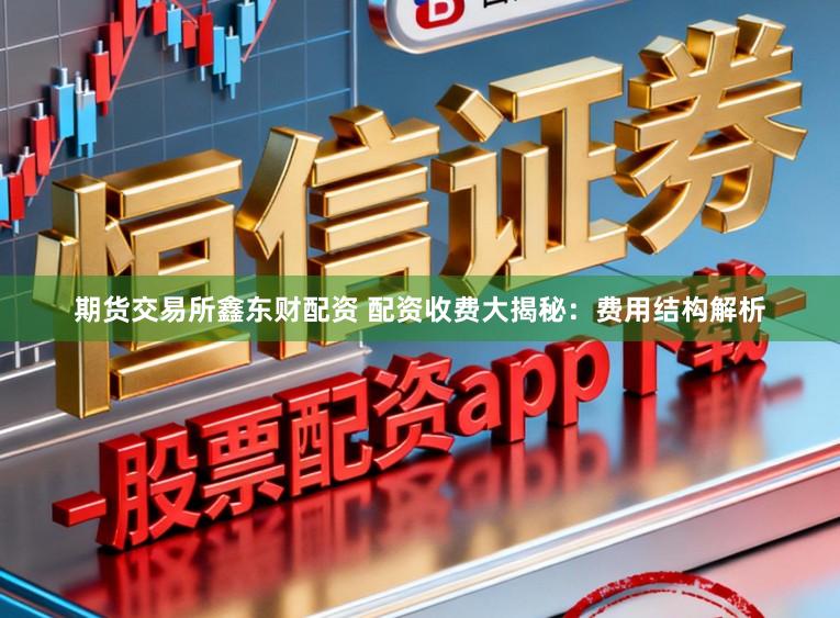 期货交易所鑫东财配资 配资收费大揭秘：费用结构解析
