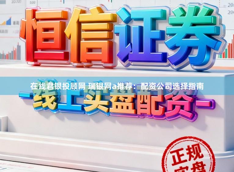 在线君银投顾网 瑞银网a推荐:配资公司选择指南