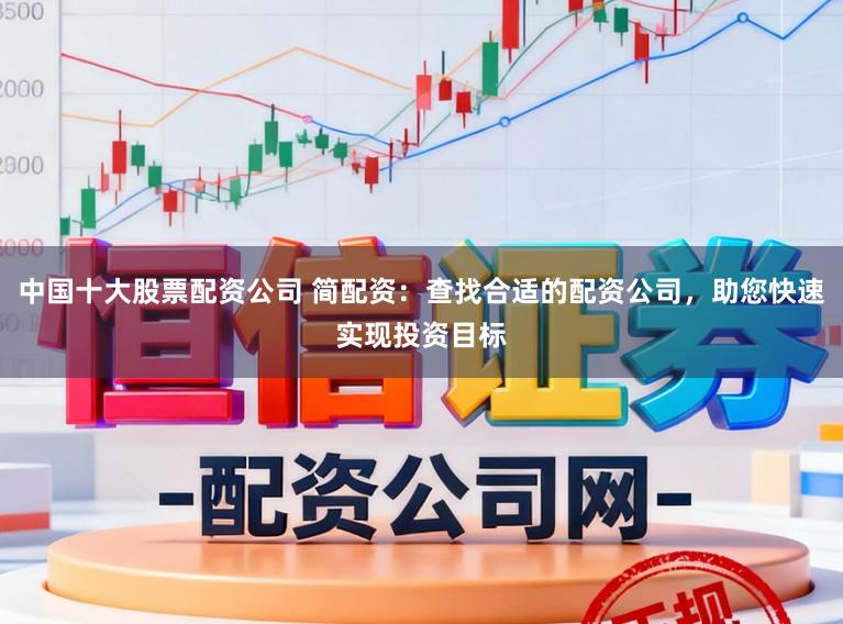 中国十大股票配资公司 简配资：查找合适的配资公司，助您快速实现投资目标