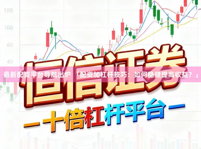 最新配资平台导航出炉 「配资加杠杆技巧:如何稳健提高收益?」