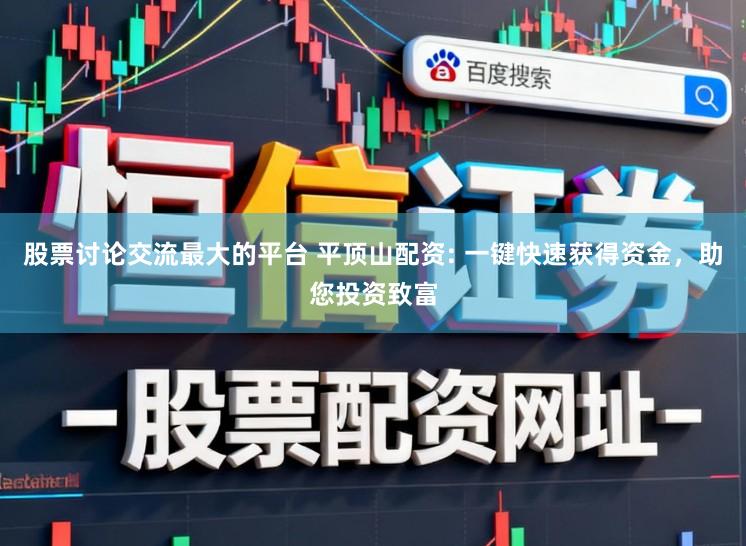 股票讨论交流最大的平台 平顶山配资: 一键快速获得资金，助您投资致富