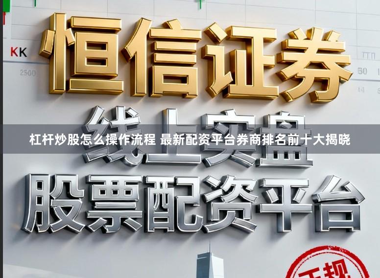 杠杆炒股怎么操作流程 最新配资平台券商排名前十大揭晓