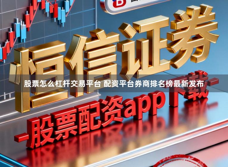 股票怎么杠杆交易平台 配资平台券商排名榜最新发布