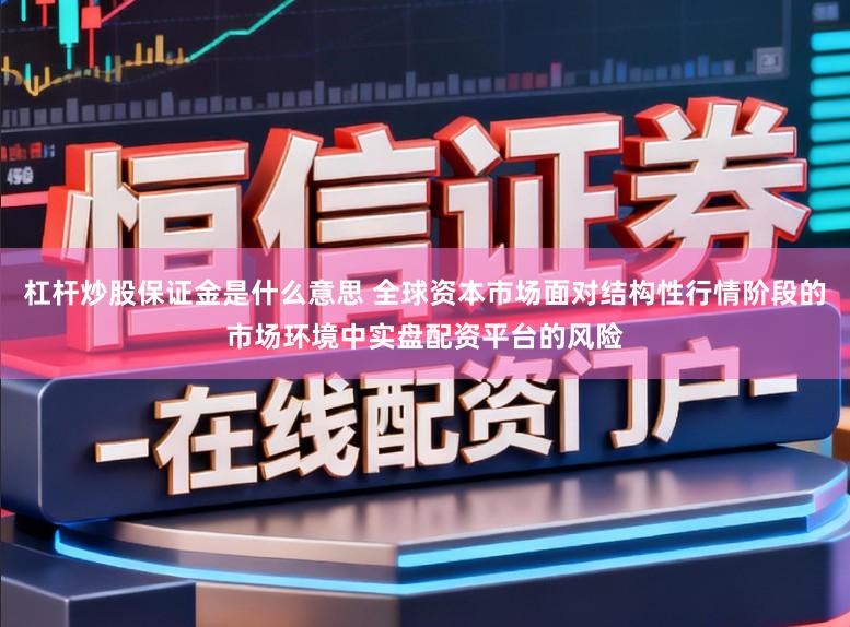 杠杆炒股保证金是什么意思 全球资本市场面对结构性行情阶段的市场环境中实盘配资平台的风险