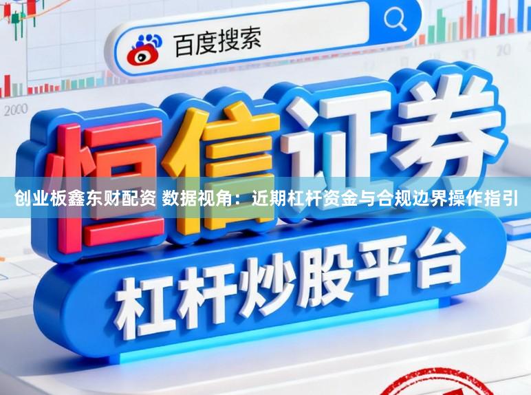 创业板鑫东财配资 数据视角:近期杠杆资金与合规边界操作指引