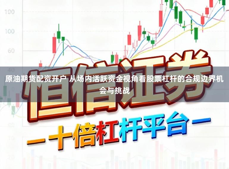 原油期货配资开户 从场内活跃资金视角看股票杠杆的合规边界机会与挑战