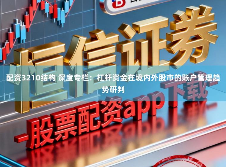 配资3210结构 深度专栏:杠杆资金在境内外股市的账户管理趋势研判