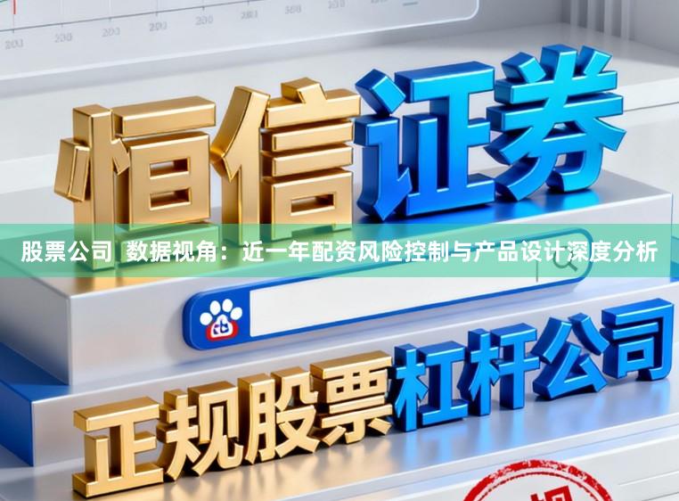 股票公司 数据视角:近一年配资风险控制与产品设计深度分析