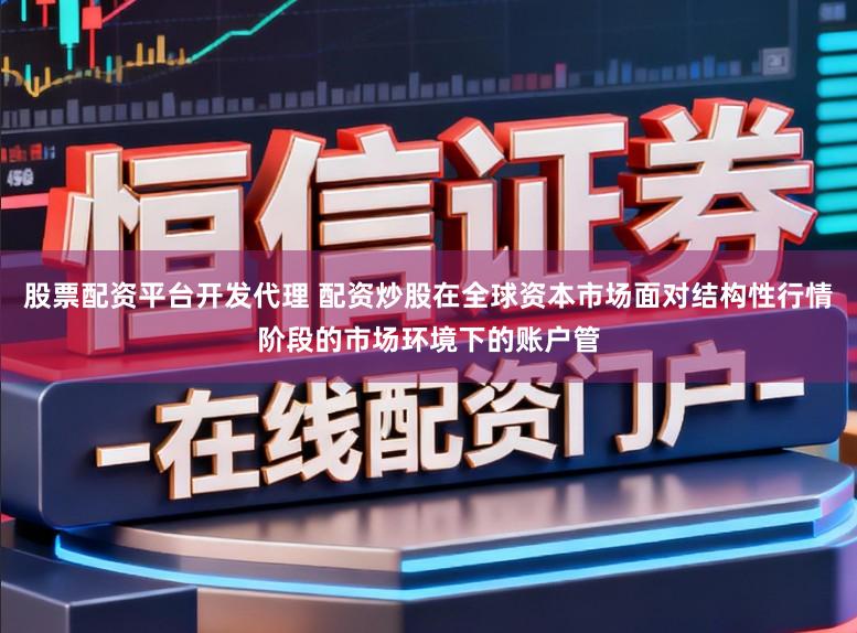股票配资平台开发代理 配资炒股在全球资本市场面对结构性行情阶段的市场环境下的账户管