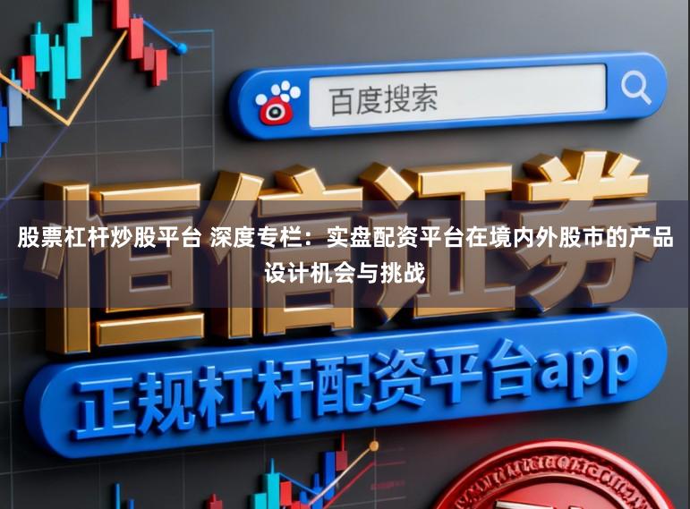 股票杠杆炒股平台 深度专栏：实盘配资平台在境内外股市的产品设计机会与挑战