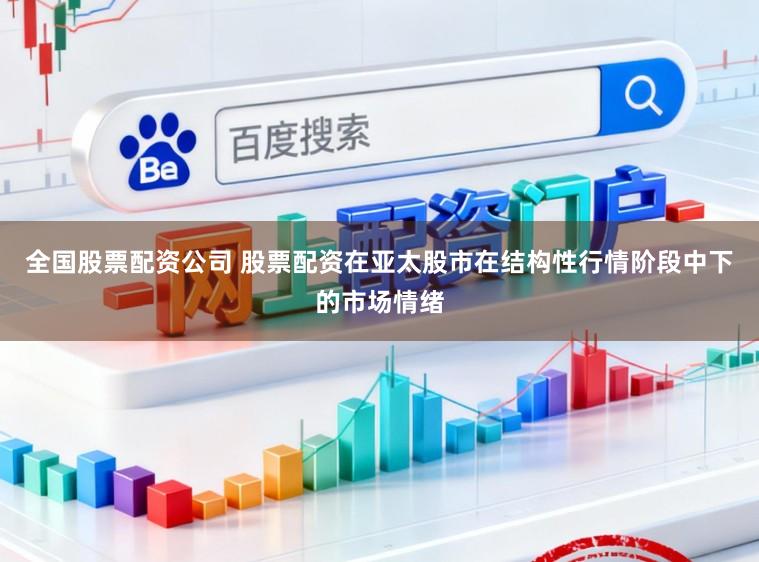 全国股票配资公司 股票配资在亚太股市在结构性行情阶段中下的市场情绪