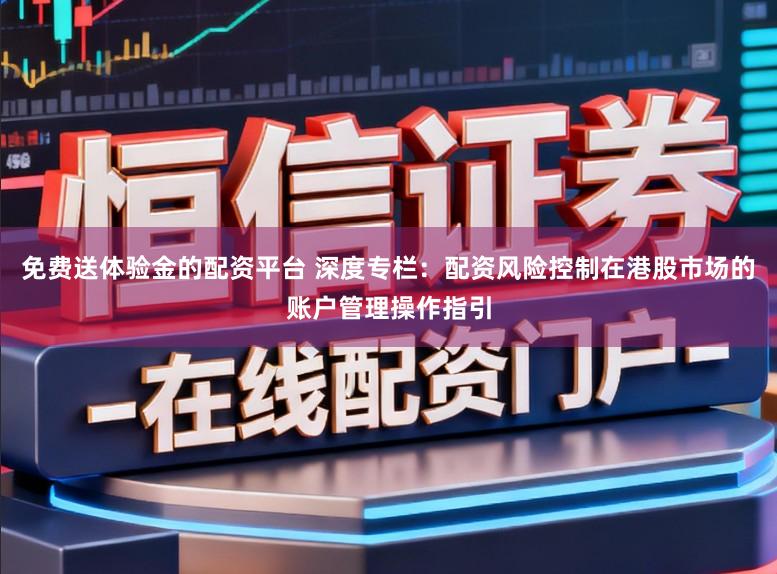 免费送体验金的配资平台 深度专栏：配资风险控制在港股市场的账户管理操作指引