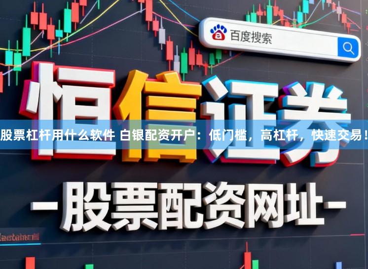 股票杠杆用什么软件 白银配资开户：低门槛，高杠杆，快速交易！