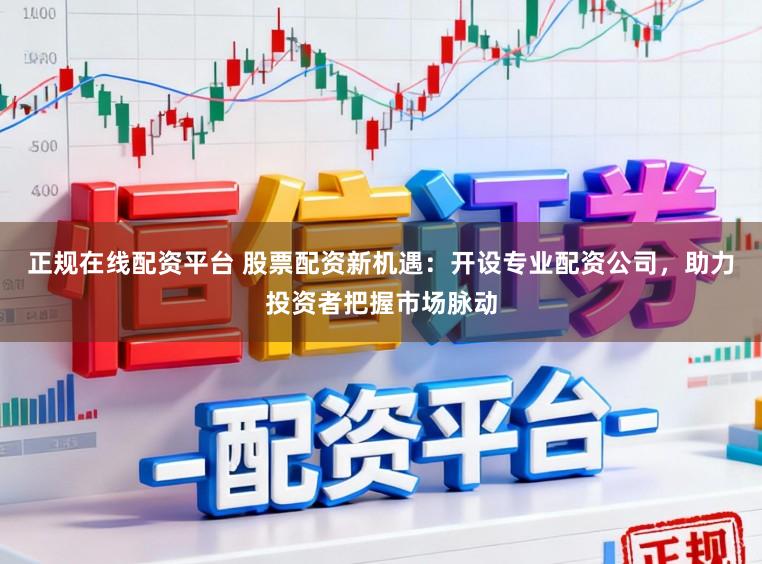 正规在线配资平台 股票配资新机遇：开设专业配资公司，助力投资者把握市场脉动