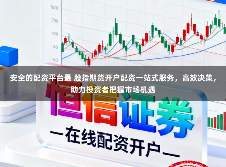 安全的配资平台最 股指期货开户配资一站式服务，高效决策，助力投资者把握市场机遇