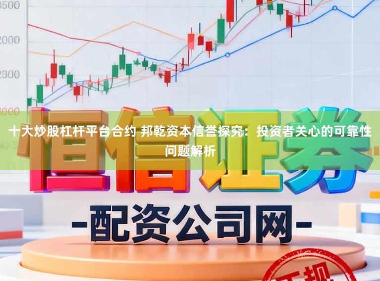 十大炒股杠杆平台合约 邦乾资本信誉探究：投资者关心的可靠性问题解析