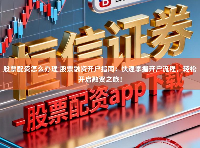 股票配资怎么办理 股票融资开户指南：快速掌握开户流程，轻松开启融资之旅！