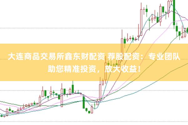 大连商品交易所鑫东财配资 荐股配资：专业团队助您精准投资，放大收益！