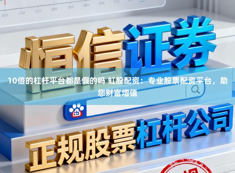 10倍的杠杆平台都是假的吗 虹股配资：专业股票配资平台，助您财富增值