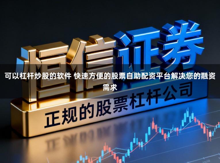 可以杠杆炒股的软件 快速方便的股票自助配资平台解决您的融资需求