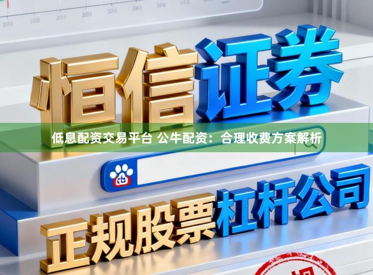 低息配资交易平台 公牛配资:合理收费方案解析