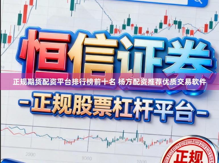 正规期货配资平台排行榜前十名 杨方配资推荐优质交易软件