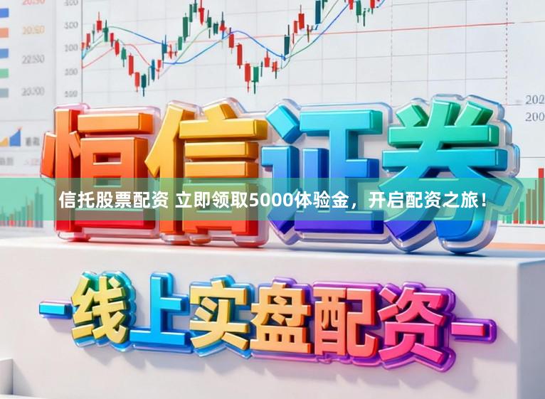 信托股票配资 立即领取5000体验金，开启配资之旅！