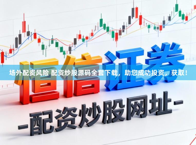 场外配资风险 配资炒股源码全套下载，助您成功投资，获取！