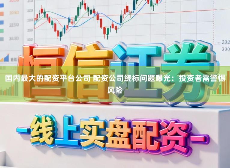 国内最大的配资平台公司 配资公司绕标问题曝光：投资者需警惕风险