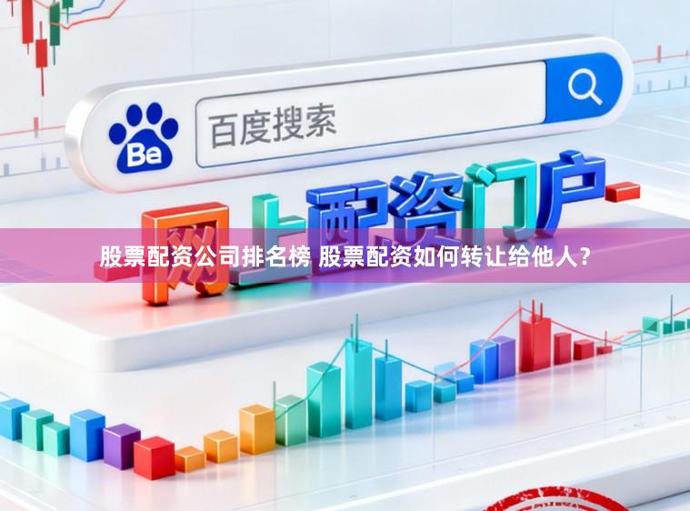 股票配资公司排名榜 股票配资如何转让给他人？