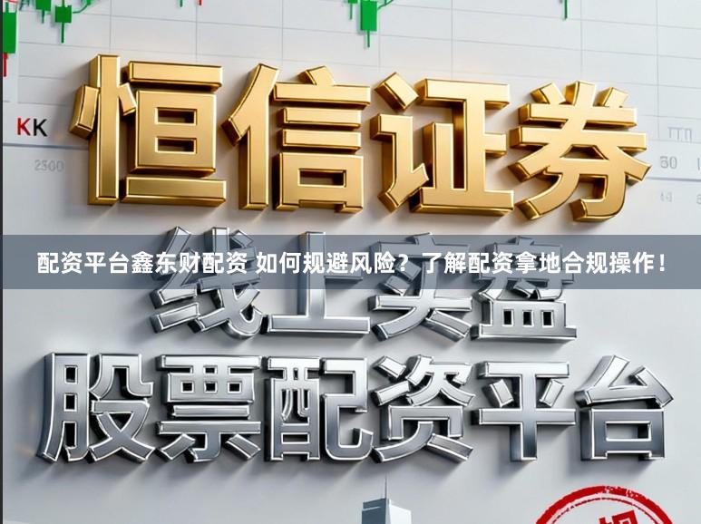 配资平台鑫东财配资 如何规避风险？了解配资拿地合规操作！