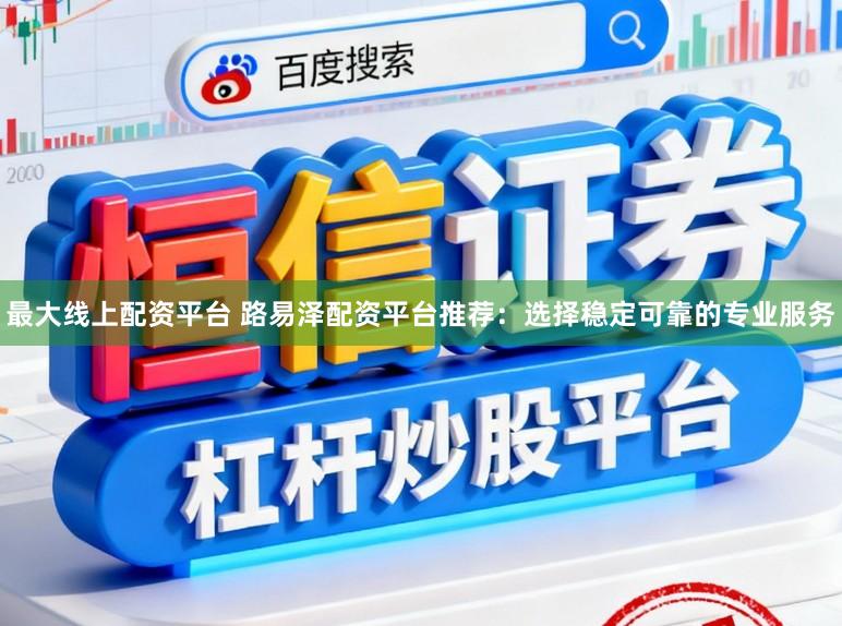 最大线上配资平台 路易泽配资平台推荐：选择稳定可靠的专业服务