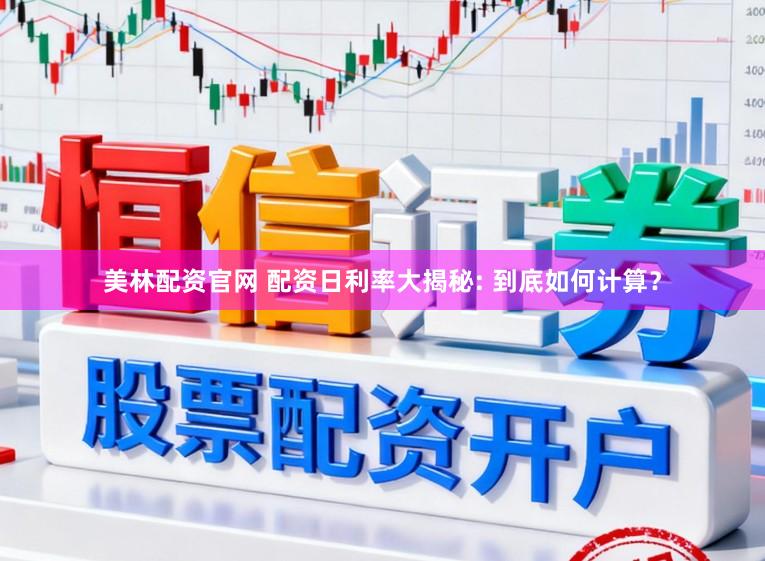 美林配资官网 配资日利率大揭秘: 到底如何计算？