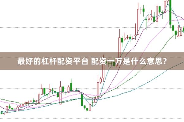 最好的杠杆配资平台 配资一万是什么意思？