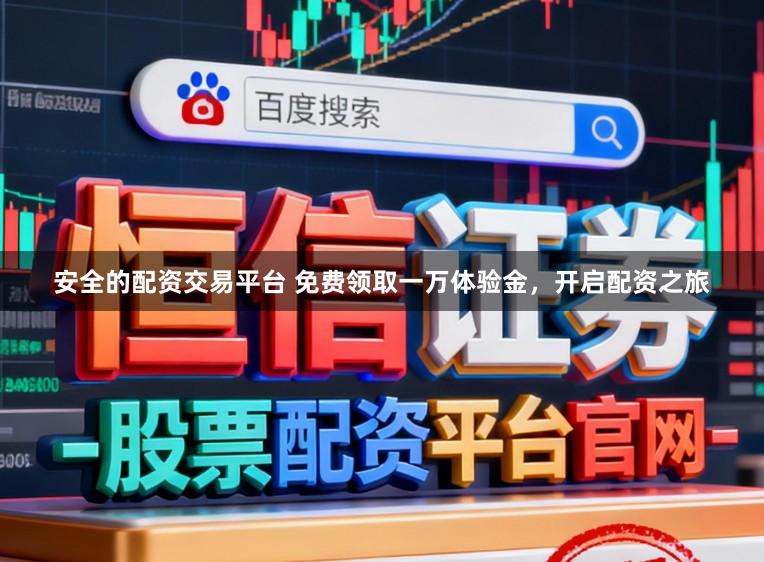 安全的配资交易平台 免费领取一万体验金,开启配资之旅
