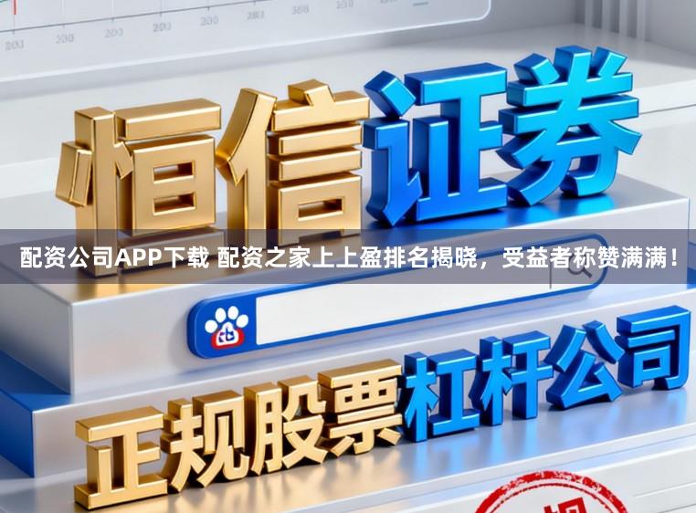 配资公司APP下载 配资之家上上盈排名揭晓，受益者称赞满满！