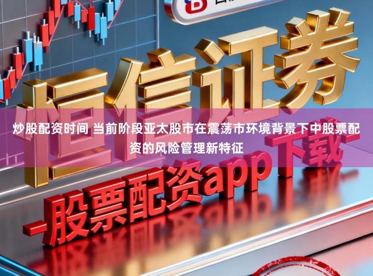 炒股配资时间 当前阶段亚太股市在震荡市环境背景下中股票配资的风险管理新特征