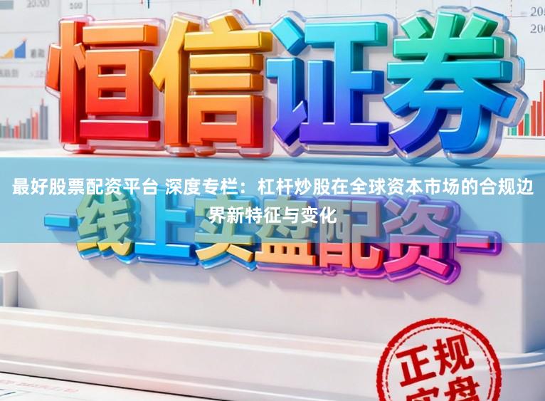 最好股票配资平台 深度专栏：杠杆炒股在全球资本市场的合规边界新特征与变化