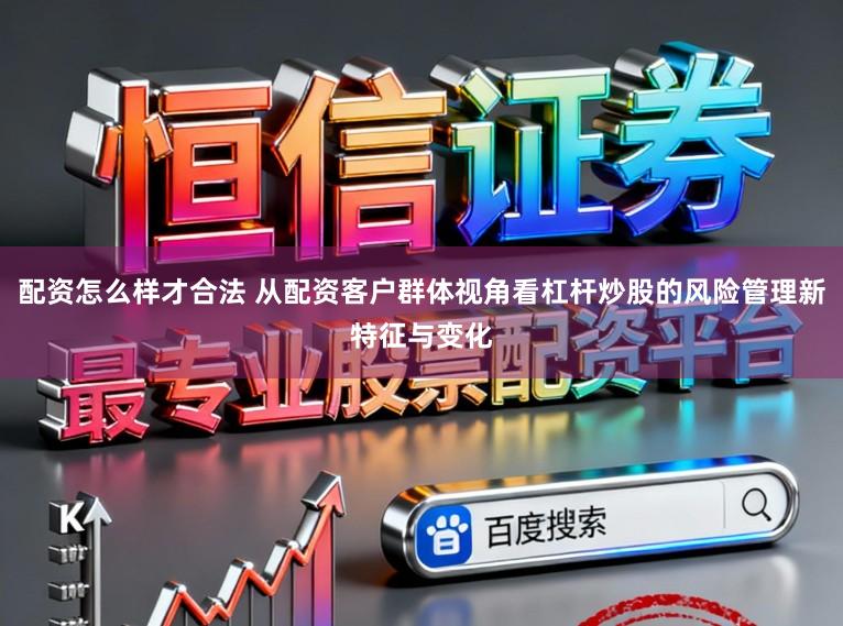 配资怎么样才合法 从配资客户群体视角看杠杆炒股的风险管理新特征与变化