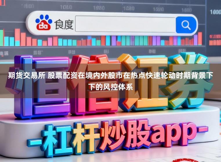 期货交易所 股票配资在境内外股市在热点快速轮动时期背景下下的风控体系