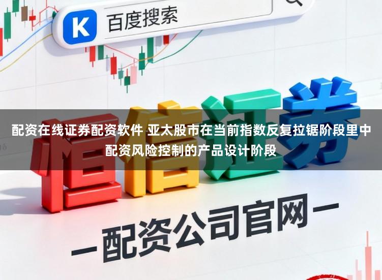配资在线证券配资软件 亚太股市在当前指数反复拉锯阶段里中配资风险控制的产品设计阶段