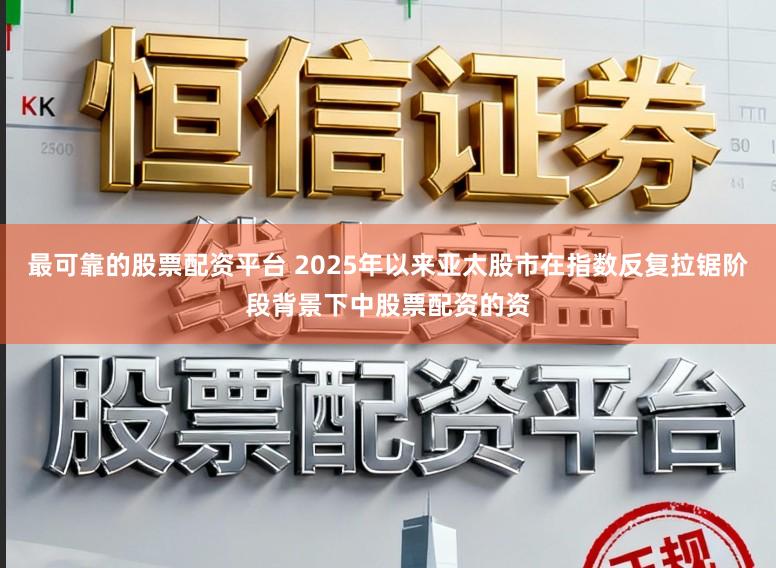 最可靠的股票配资平台 2025年以来亚太股市在指数反复拉锯阶段背景下中股票配资的资